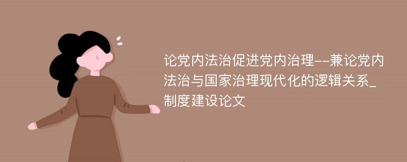 论党内法治促进党内治理--兼论党内法治与国家治理现代化的逻辑关系_制度建设论文