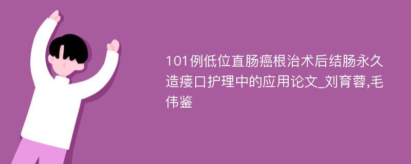 101例低位直肠癌根治术后结肠永久造瘘口护理中的应用论文_刘育蓉,毛伟鉴