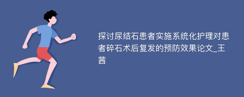 探讨尿结石患者实施系统化护理对患者碎石术后复发的预防效果论文_王茜