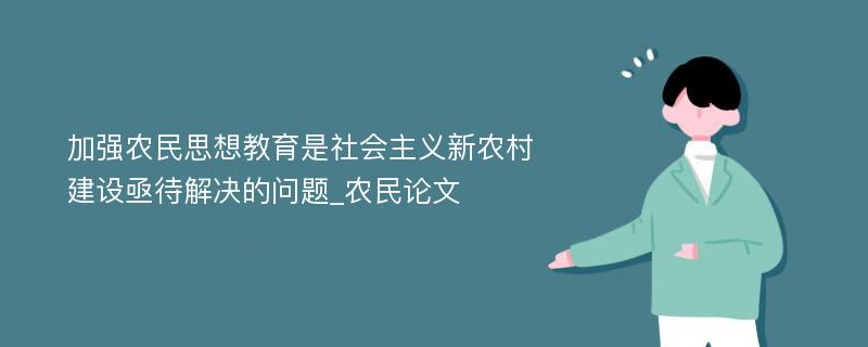 加强农民思想教育是社会主义新农村建设亟待解决的问题_农民论文