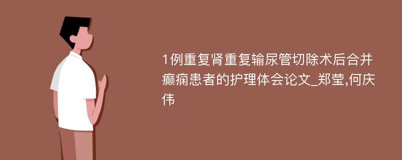 1例重复肾重复输尿管切除术后合并癫痫患者的护理体会论文_郑莹,何庆伟