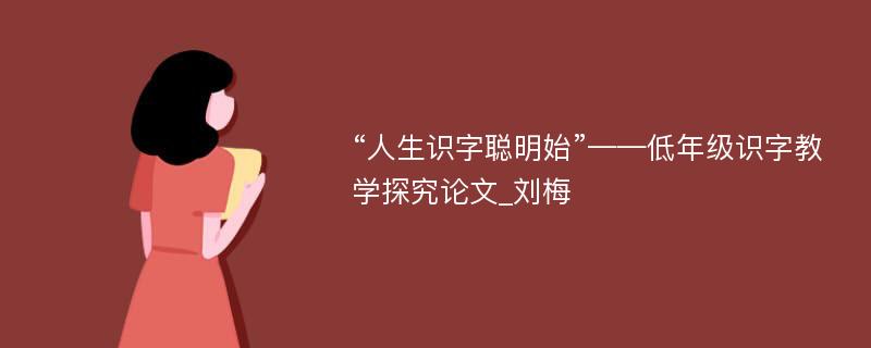 “人生识字聪明始”——低年级识字教学探究论文_刘梅