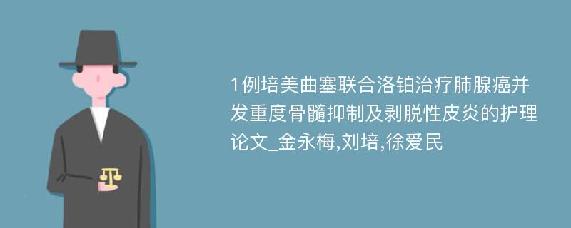 1例培美曲塞联合洛铂治疗肺腺癌并发重度骨髓抑制及剥脱性皮炎的护理论文_金永梅,刘培,徐爱民