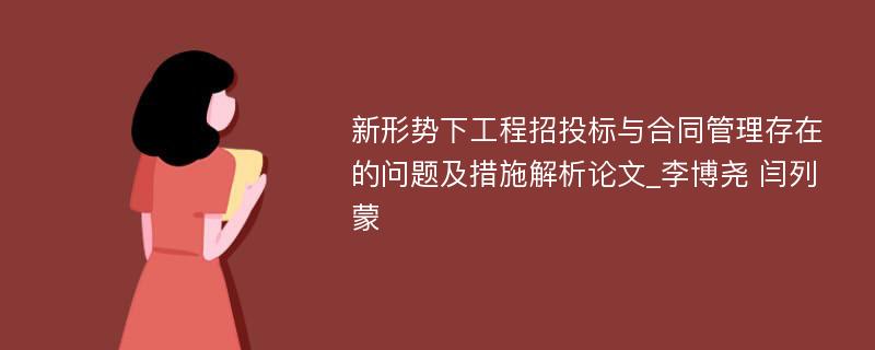 新形势下工程招投标与合同管理存在的问题及措施解析论文_李博尧 闫列蒙