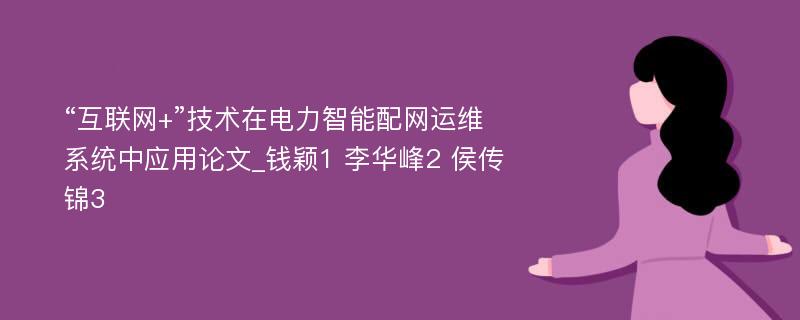 “互联网+”技术在电力智能配网运维系统中应用论文_钱颖1 李华峰2 侯传锦3