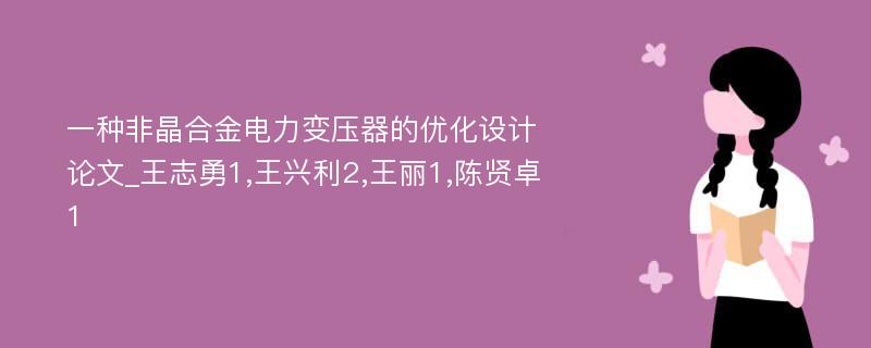 一种非晶合金电力变压器的优化设计论文_王志勇1,王兴利2,王丽1,陈贤卓1