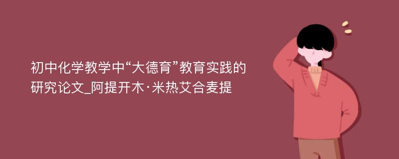 初中化学教学中“大德育”教育实践的研究论文_阿提开木·米热艾合麦提