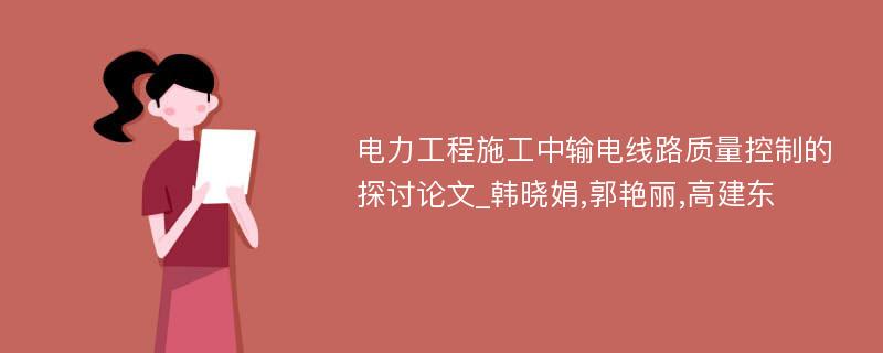 电力工程施工中输电线路质量控制的探讨论文_韩晓娟,郭艳丽,高建东