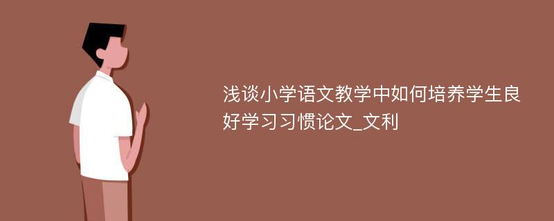 浅谈小学语文教学中如何培养学生良好学习习惯论文_文利