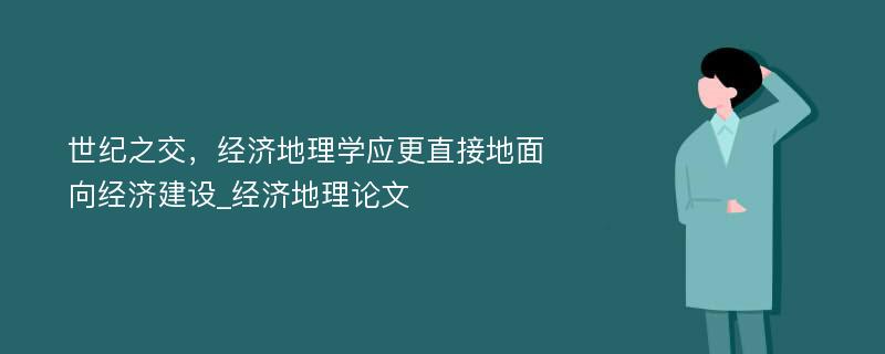 世纪之交，经济地理学应更直接地面向经济建设_经济地理论文