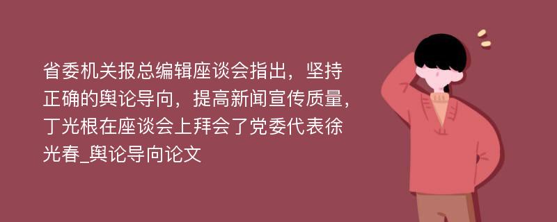 省委机关报总编辑座谈会指出，坚持正确的舆论导向，提高新闻宣传质量，丁光根在座谈会上拜会了党委代表徐光春_舆论导向论文