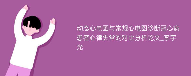 动态心电图与常规心电图诊断冠心病患者心律失常的对比分析论文_李宇光