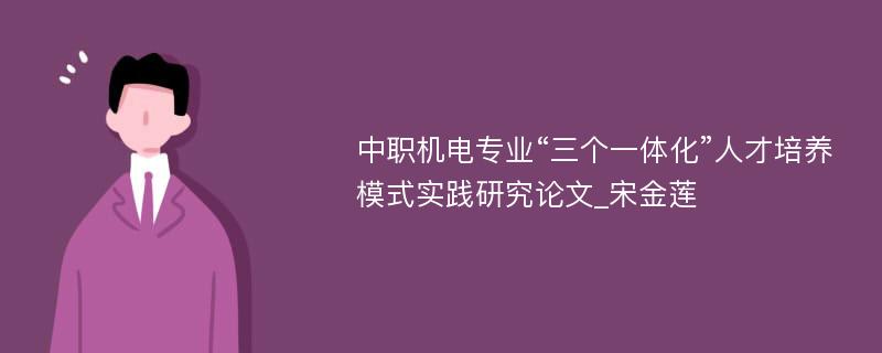 中职机电专业“三个一体化”人才培养模式实践研究论文_宋金莲