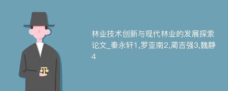 林业技术创新与现代林业的发展探索论文_秦永轩1,罗亚南2,蔺吉强3,魏静4