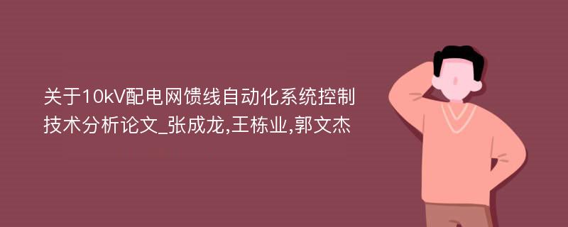 关于10kV配电网馈线自动化系统控制技术分析论文_张成龙,王栋业,郭文杰