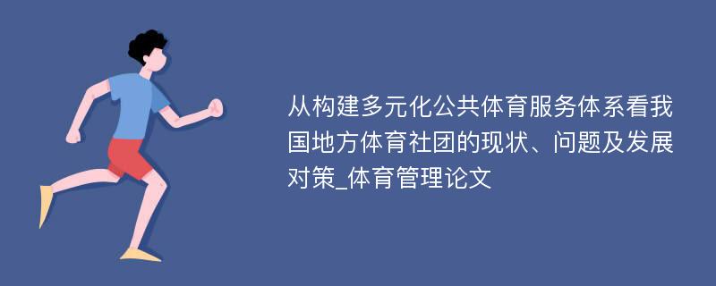 从构建多元化公共体育服务体系看我国地方体育社团的现状、问题及发展对策_体育管理论文