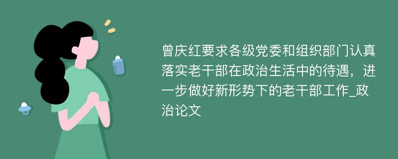 曾庆红要求各级党委和组织部门认真落实老干部在政治生活中的待遇，进一步做好新形势下的老干部工作_政治论文