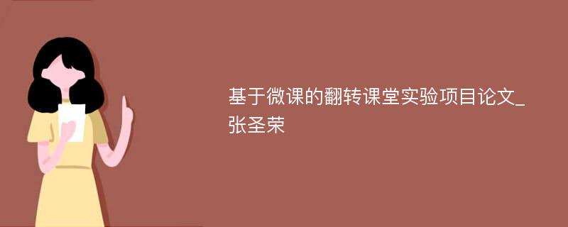 基于微课的翻转课堂实验项目论文_张圣荣