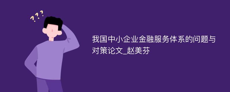 我国中小企业金融服务体系的问题与对策论文_赵美芬