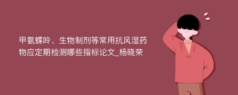 甲氨蝶呤、生物制剂等常用抗风湿药物应定期检测哪些指标论文_杨晓荣