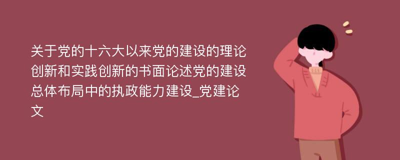 关于党的十六大以来党的建设的理论创新和实践创新的书面论述党的建设总体布局中的执政能力建设_党建论文