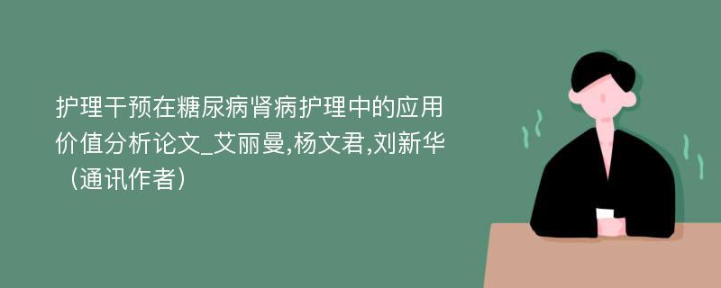 护理干预在糖尿病肾病护理中的应用价值分析论文_艾丽曼,杨文君,刘新华（通讯作者）