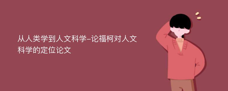 从人类学到人文科学-论福柯对人文科学的定位论文