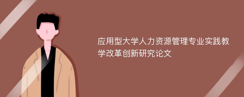 应用型大学人力资源管理专业实践教学改革创新研究论文