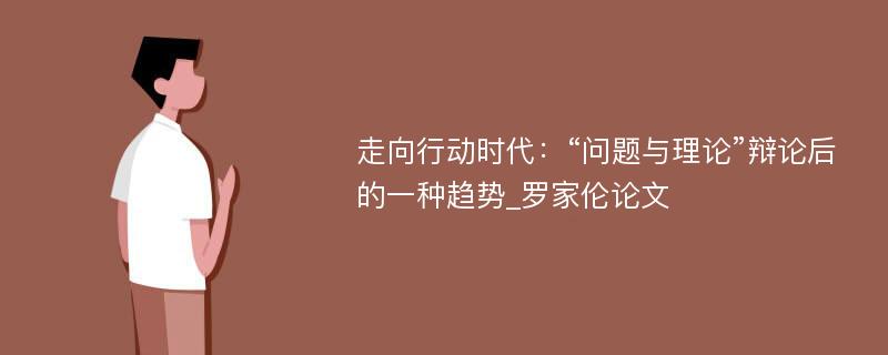 走向行动时代：“问题与理论”辩论后的一种趋势_罗家伦论文