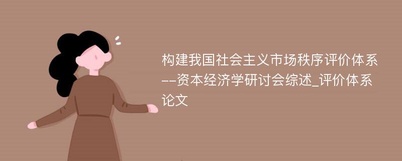 构建我国社会主义市场秩序评价体系--资本经济学研讨会综述_评价体系论文