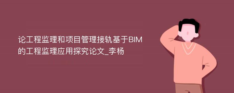 论工程监理和项目管理接轨基于BIM的工程监理应用探究论文_李杨