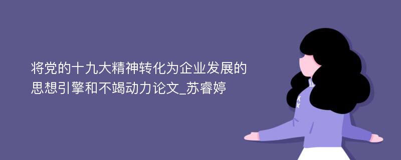 将党的十九大精神转化为企业发展的思想引擎和不竭动力论文_苏睿婷