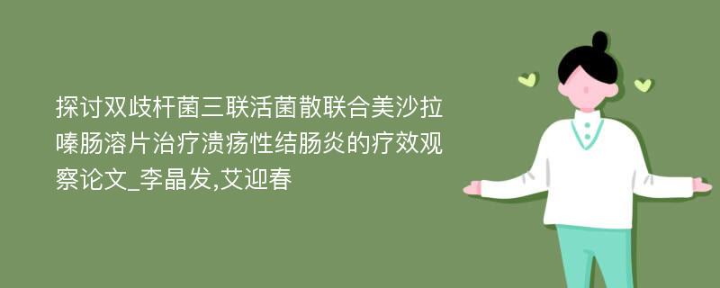 探讨双歧杆菌三联活菌散联合美沙拉嗪肠溶片治疗溃疡性结肠炎的疗效观察论文_李晶发,艾迎春