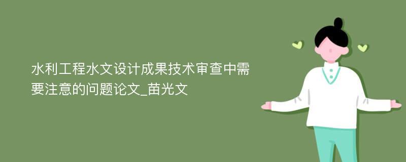 水利工程水文设计成果技术审查中需要注意的问题论文_苗光文