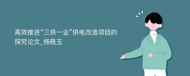 高效推进“三供一业”供电改造项目的探究论文_杨晓玉