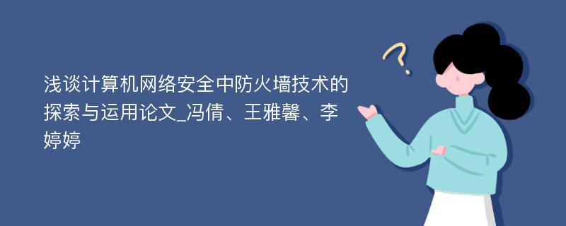 浅谈计算机网络安全中防火墙技术的探索与运用论文_冯倩、王雅馨、李婷婷