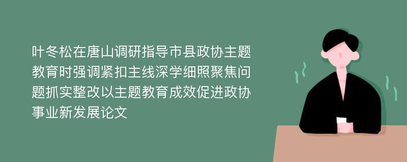 叶冬松在唐山调研指导市县政协主题教育时强调紧扣主线深学细照聚焦问题抓实整改以主题教育成效促进政协事业新发展论文