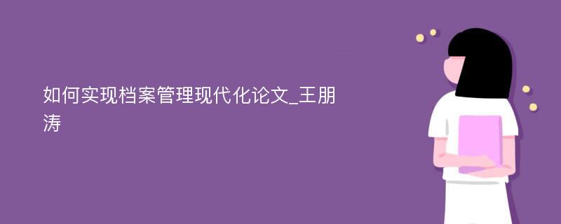 如何实现档案管理现代化论文_王朋涛