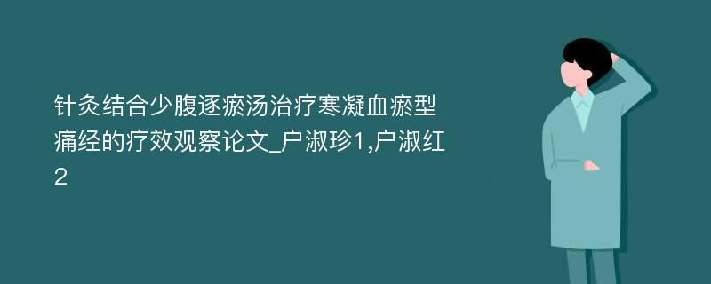 针灸结合少腹逐瘀汤治疗寒凝血瘀型痛经的疗效观察论文_户淑珍1,户淑红2