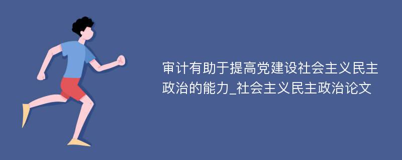 审计有助于提高党建设社会主义民主政治的能力_社会主义民主政治论文