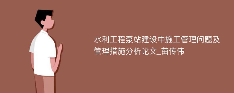 水利工程泵站建设中施工管理问题及管理措施分析论文_苗传伟