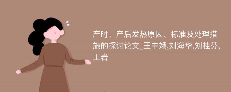 产时、产后发热原因、标准及处理措施的探讨论文_王丰娥,刘海华,刘桂芬,王岩