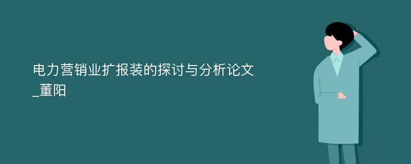 电力营销业扩报装的探讨与分析论文_董阳