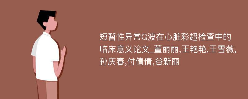 短暂性异常Q波在心脏彩超检查中的临床意义论文_董丽丽,王艳艳,王雪薇,孙庆春,付倩倩,谷新丽