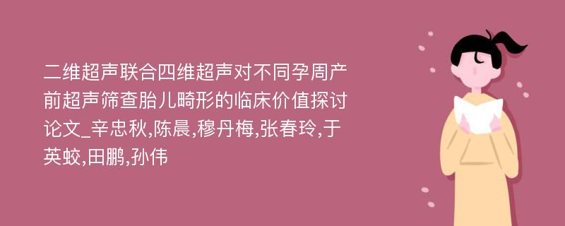 二维超声联合四维超声对不同孕周产前超声筛查胎儿畸形的临床价值探讨论文_辛忠秋,陈晨,穆丹梅,张春玲,于英蛟,田鹏,孙伟