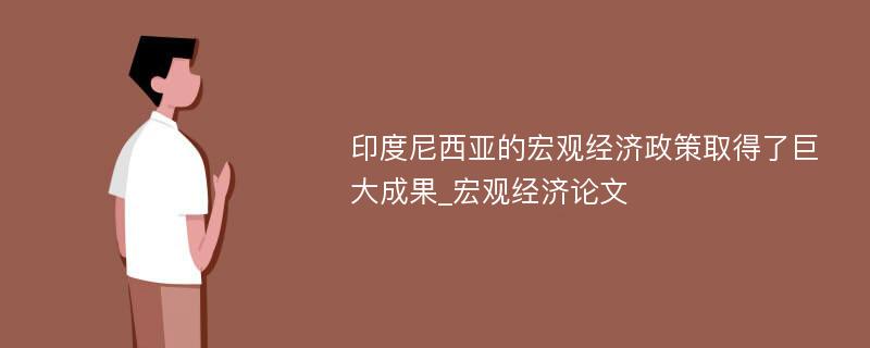 印度尼西亚的宏观经济政策取得了巨大成果_宏观经济论文