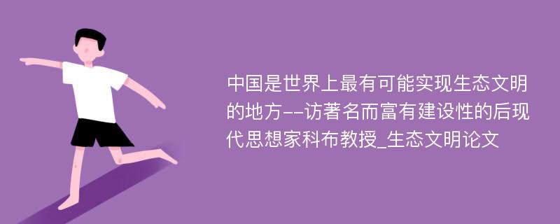 中国是世界上最有可能实现生态文明的地方--访著名而富有建设性的后现代思想家科布教授_生态文明论文