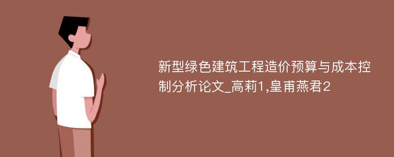 新型绿色建筑工程造价预算与成本控制分析论文_高莉1,皇甫燕君2