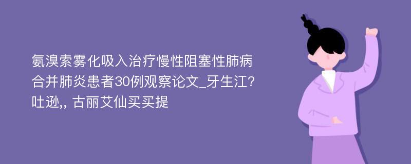 氨溴索雾化吸入治疗慢性阻塞性肺病合并肺炎患者30例观察论文_牙生江?吐逊,, 古丽艾仙买买提