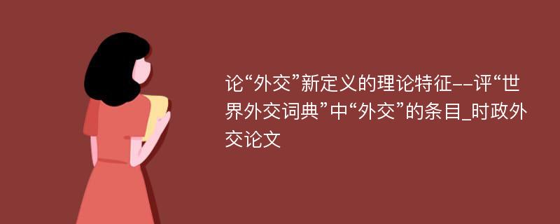 论“外交”新定义的理论特征--评“世界外交词典”中“外交”的条目_时政外交论文